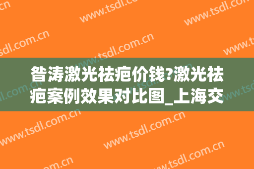 昝涛激光祛疤价钱?激光祛疤案例效果对比图_上海交通大学医学院附属第九人民医院