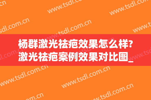 杨群激光祛疤效果怎么样?激光祛疤案例效果对比图_上海交通大学医学院附属第九人民医院