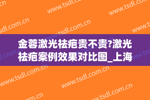 金蓉激光祛疤贵不贵?激光祛疤案例效果对比图_上海交通大学医学院附属第九人民医院