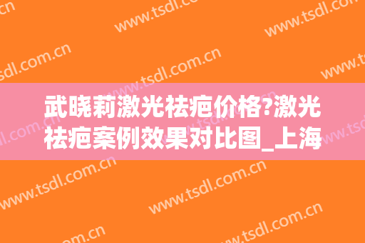 武晓莉激光祛疤价格?激光祛疤案例效果对比图_上海交通大学医学院附属第九人民医院