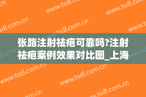 张路注射祛疤可靠吗?注射祛疤案例效果对比图_上海交通大学医学院附属第九人民医院