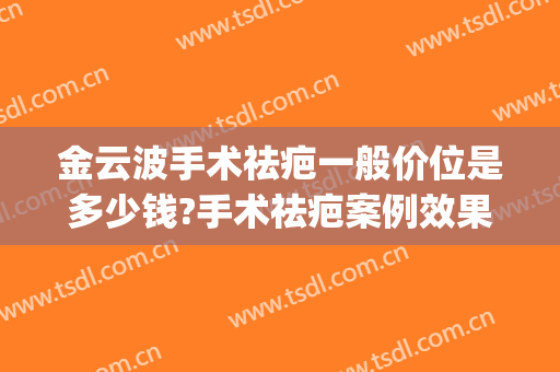 金云波手术祛疤一般价位是多少钱?手术祛疤案例效果对比图_上海交通大学医学院附属第九人民医院