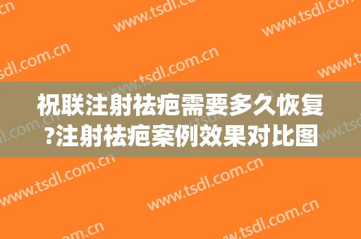 祝联注射祛疤需要多久恢复?注射祛疤案例效果对比图_上海交通大学医学院附属第九人民医院