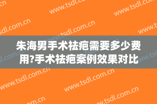 朱海男手术祛疤需要多少费用?手术祛疤案例效果对比图_上海交通大学医学院附属第九人民医院
