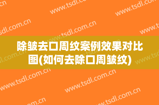 除皱去口周纹案例效果对比图(如何去除口周皱纹)