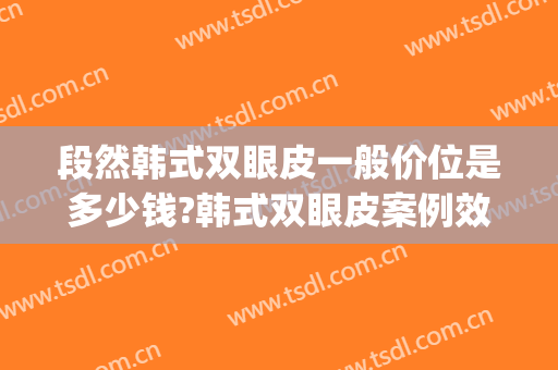 段然韩式双眼皮一般价位是多少钱?韩式双眼皮案例效果对比图_上海交通大学医学院附属第九人民医院