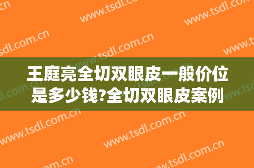 王庭亮全切双眼皮一般价位是多少钱?全切双眼皮案例效果对比图_上海交通大学医学院附属第九人民医院
