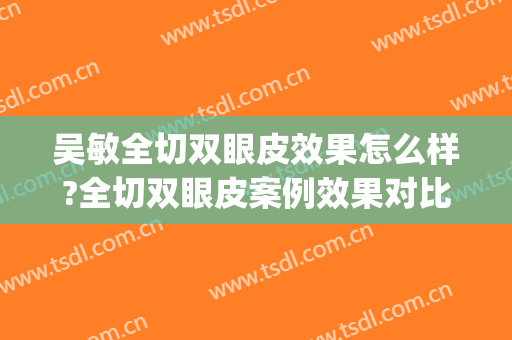 吴敏全切双眼皮效果怎么样?全切双眼皮案例效果对比图_上海交通大学医学院附属第九人民医院