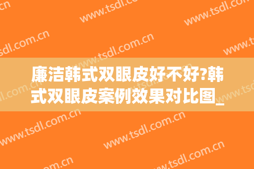 廉洁韩式双眼皮好不好?韩式双眼皮案例效果对比图_上海交通大学医学院附属第九人民医院