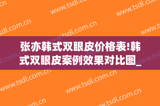 张亦韩式双眼皮价格表!韩式双眼皮案例效果对比图_上海交通大学医学院附属第九人民医院