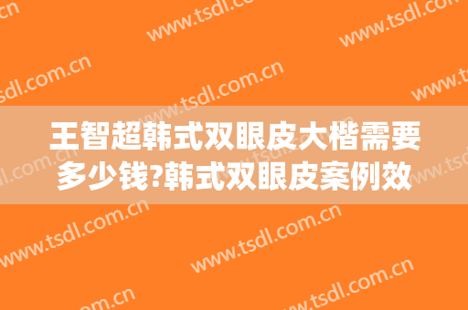 王智超韩式双眼皮大楷需要多少钱?韩式双眼皮案例效果对比图_上海交通大学医学院附属第九人民医院