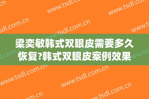 梁奕敏韩式双眼皮需要多久恢复?韩式双眼皮案例效果对比图_上海交通大学医学院附属第九人民医院