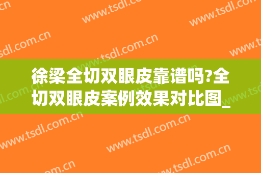 徐梁全切双眼皮靠谱吗?全切双眼皮案例效果对比图_上海交通大学医学院附属第九人民医院