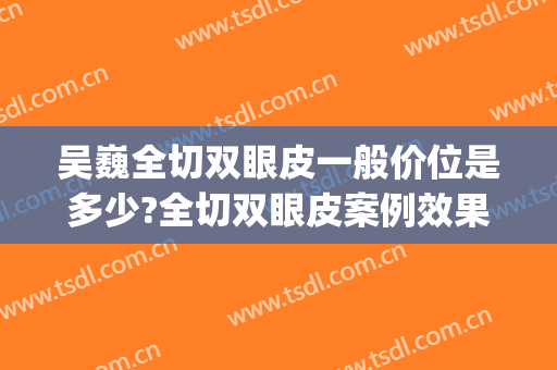 吴巍全切双眼皮一般价位是多少?全切双眼皮案例效果对比图_上海交通大学医学院附属第九人民医院