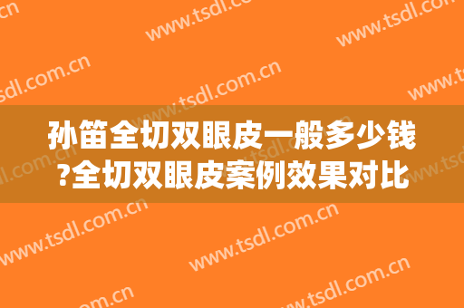 孙笛全切双眼皮一般多少钱?全切双眼皮案例效果对比图_上海交通大学医学院附属第九人民医院