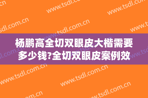 杨鹏高全切双眼皮大楷需要多少钱?全切双眼皮案例效果对比图_上海交通大学医学院附属第九人民医院北部院区