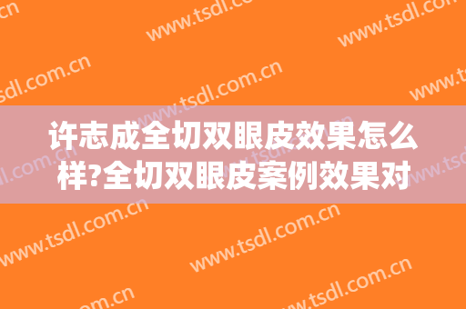 许志成全切双眼皮效果怎么样?全切双眼皮案例效果对比图_上海交通大学医学院附属第九人民医院