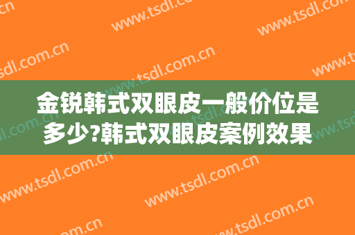 金锐韩式双眼皮一般价位是多少?韩式双眼皮案例效果对比图_上海交通大学医学院附属第九人民医院
