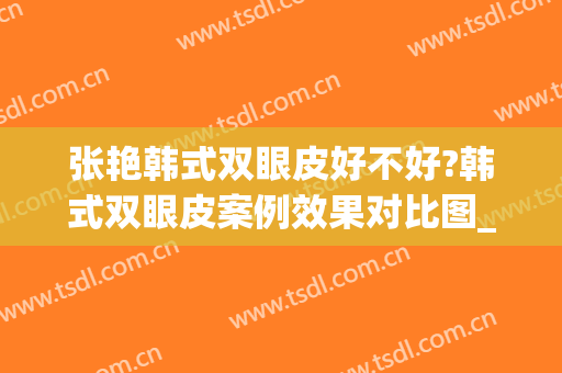 张艳韩式双眼皮好不好?韩式双眼皮案例效果对比图_上海交通大学医学院附属第九人民医院
