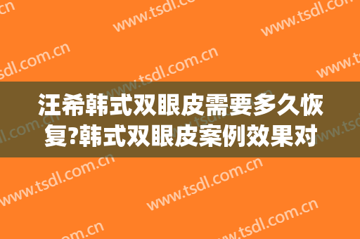 汪希韩式双眼皮需要多久恢复?韩式双眼皮案例效果对比图_上海交通大学医学院附属第九人民医院