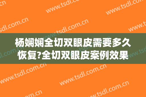杨娴娴全切双眼皮需要多久恢复?全切双眼皮案例效果对比图_上海交通大学医学院附属第九人民医院
