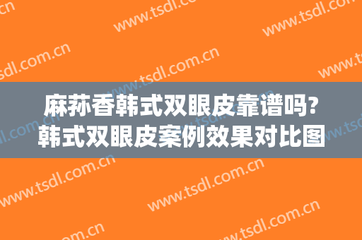 麻荪香韩式双眼皮靠谱吗?韩式双眼皮案例效果对比图_上海交通大学医学院附属第九人民医院