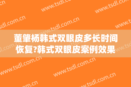 董肇杨韩式双眼皮多长时间恢复?韩式双眼皮案例效果对比图_上海交通大学医学院附属第九人民医院