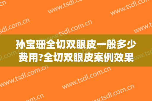 孙宝珊全切双眼皮一般多少费用?全切双眼皮案例效果对比图_上海交通大学医学院附属第九人民医院