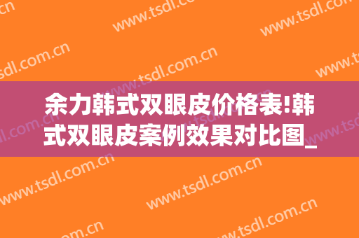 余力韩式双眼皮价格表!韩式双眼皮案例效果对比图_上海交通大学医学院附属第九人民医院