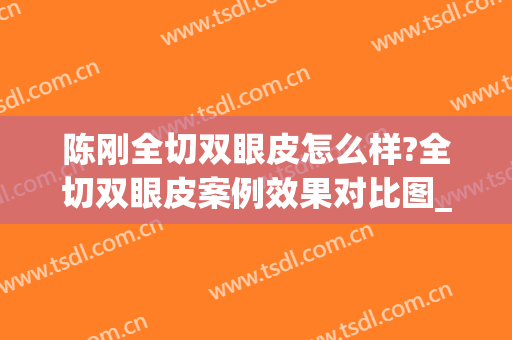 陈刚全切双眼皮怎么样?全切双眼皮案例效果对比图_上海交通大学医学院附属第九人民医院