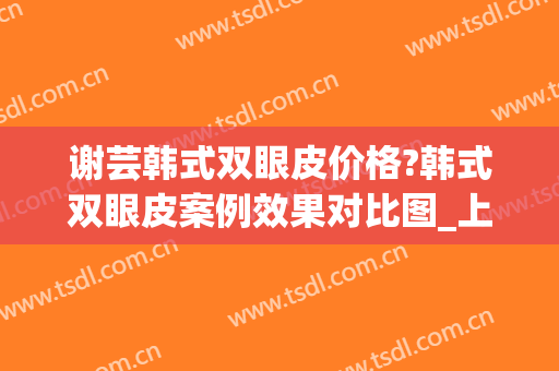 谢芸韩式双眼皮价格?韩式双眼皮案例效果对比图_上海交通大学医学院附属第九人民医院