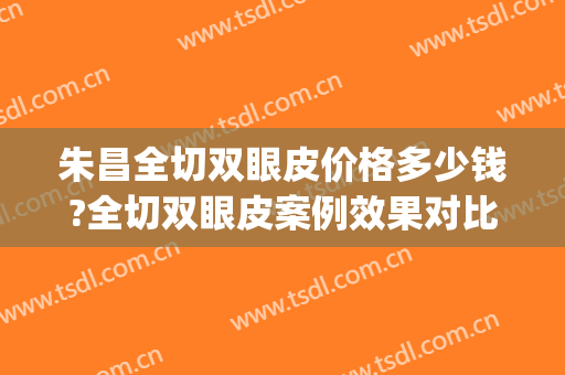朱昌全切双眼皮价格多少钱?全切双眼皮案例效果对比图_上海交通大学医学院附属第九人民医院