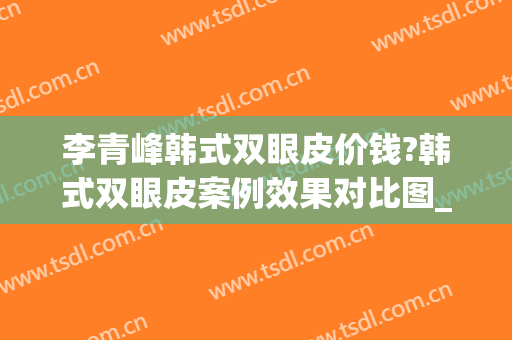 李青峰韩式双眼皮价钱?韩式双眼皮案例效果对比图_上海交通大学医学院附属第九人民医院