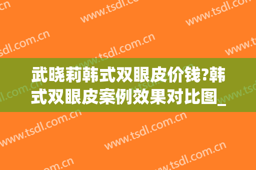 武晓莉韩式双眼皮价钱?韩式双眼皮案例效果对比图_上海交通大学医学院附属第九人民医院