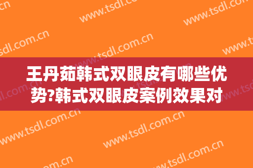 王丹茹韩式双眼皮有哪些优势?韩式双眼皮案例效果对比图_上海交通大学医学院附属第九人民医院