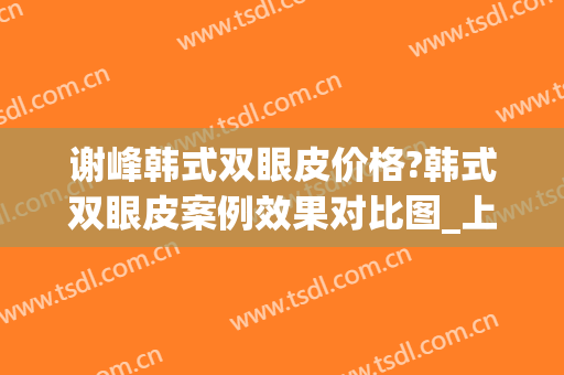 谢峰韩式双眼皮价格?韩式双眼皮案例效果对比图_上海交通大学医学院附属第九人民医院