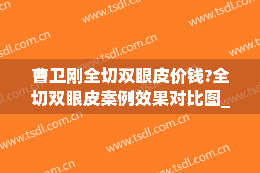 曹卫刚全切双眼皮价钱?全切双眼皮案例效果对比图_上海交通大学医学院附属第九人民医院