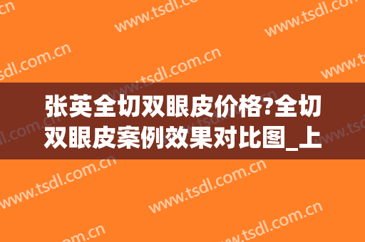 张英全切双眼皮价格?全切双眼皮案例效果对比图_上海交通大学医学院附属第九人民医院