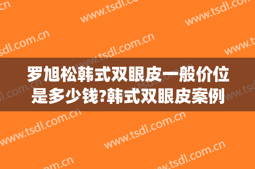罗旭松韩式双眼皮一般价位是多少钱?韩式双眼皮案例效果对比图_上海交通大学医学院附属第九人民医院