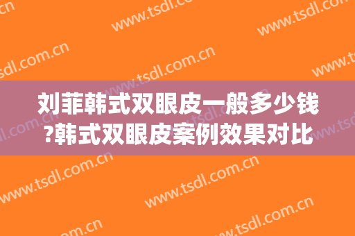 刘菲韩式双眼皮一般多少钱?韩式双眼皮案例效果对比图_上海交通大学医学院附属第九人民医院