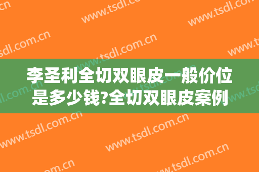 李圣利全切双眼皮一般价位是多少钱?全切双眼皮案例效果对比图_上海交通大学医学院附属第九人民医院