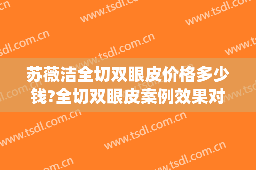 苏薇洁全切双眼皮价格多少钱?全切双眼皮案例效果对比图_上海交通大学医学院附属第九人民医院