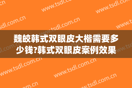 魏皎韩式双眼皮大楷需要多少钱?韩式双眼皮案例效果对比图_上海交通大学医学院附属第九人民医院