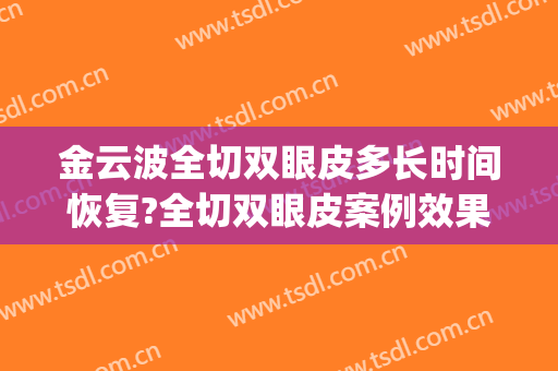 金云波全切双眼皮多长时间恢复?全切双眼皮案例效果对比图_上海交通大学医学院附属第九人民医院