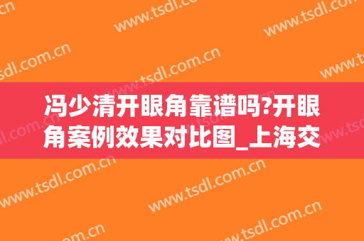 冯少清开眼角靠谱吗?开眼角案例效果对比图_上海交通大学医学院附属第九人民医院