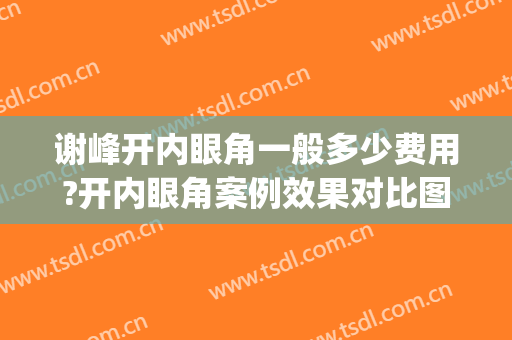 谢峰开内眼角一般多少费用?开内眼角案例效果对比图_上海交通大学医学院附属第九人民医院