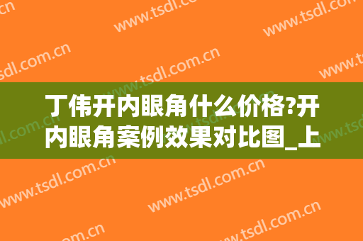 丁伟开内眼角什么价格?开内眼角案例效果对比图_上海交通大学医学院附属第九人民医院