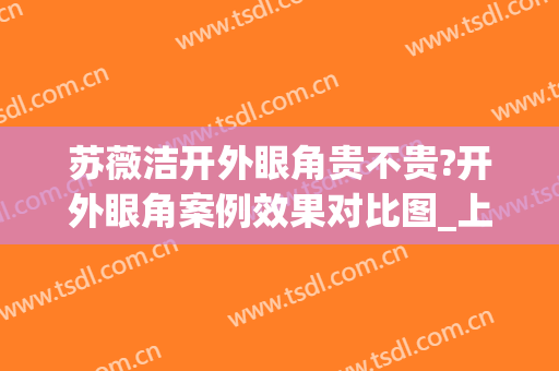 苏薇洁开外眼角贵不贵?开外眼角案例效果对比图_上海交通大学医学院附属第九人民医院