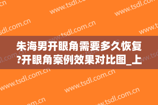 朱海男开眼角需要多久恢复?开眼角案例效果对比图_上海交通大学医学院附属第九人民医院
