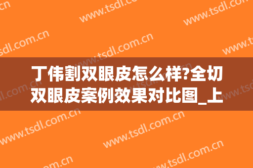 丁伟割双眼皮怎么样?全切双眼皮案例效果对比图_上海交通大学医学院附属第九人民医院